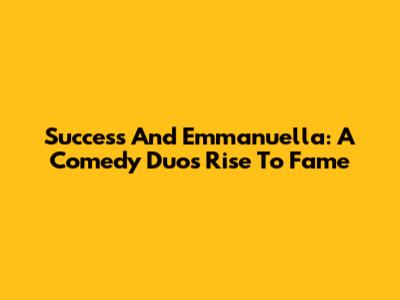 Success And Emmanuella: A Comedy Duo's Rise To Fame