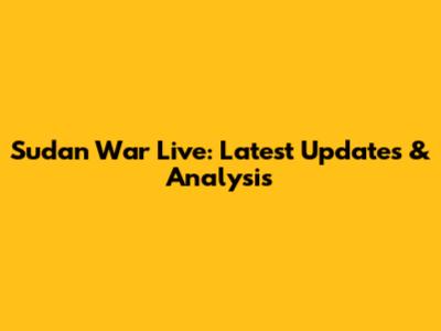 Sudan War Live: Latest Updates & Analysis