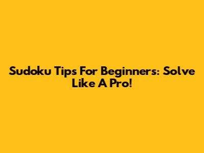 Sudoku Tips For Beginners: Solve Like A Pro!