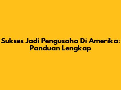 Sukses Jadi Pengusaha Di Amerika: Panduan Lengkap