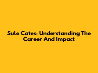Sule Cates: Understanding The Career And Impact
