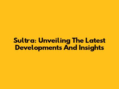 Sultra: Unveiling The Latest Developments And Insights