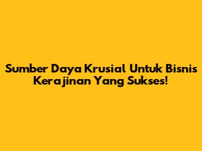 Sumber Daya Krusial Untuk Bisnis Kerajinan Yang Sukses!