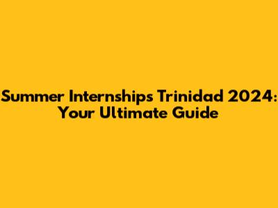 Summer Internships Trinidad 2024: Your Ultimate Guide