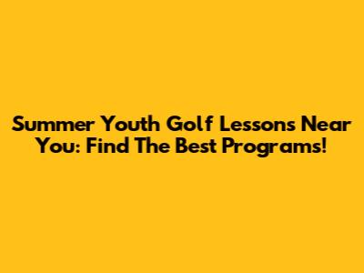 Summer Youth Golf Lessons Near You: Find The Best Programs!