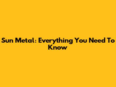 Sun Metal: Everything You Need To Know