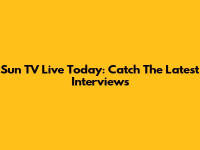 Sun TV Live Today: Catch The Latest Interviews