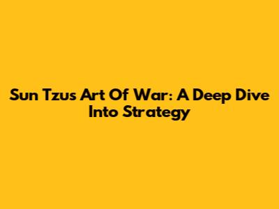 Sun Tzu's Art Of War: A Deep Dive Into Strategy