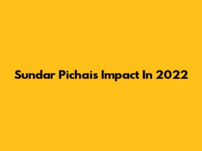 Sundar Pichai's Impact In 2022