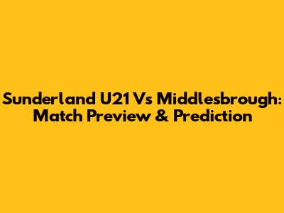 Sunderland U21 Vs Middlesbrough: Match Preview & Prediction
