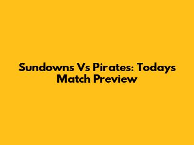 Sundowns Vs Pirates: Today's Match Preview