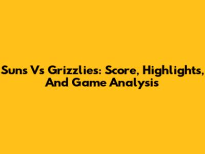 Suns Vs Grizzlies: Score, Highlights, And Game Analysis
