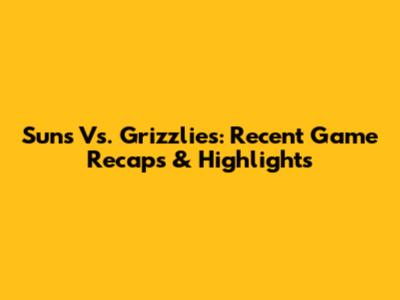 Suns Vs. Grizzlies: Recent Game Recaps & Highlights