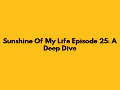 Sunshine Of My Life Episode 25: A Deep Dive