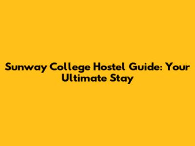 Sunway College Hostel Guide: Your Ultimate Stay