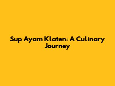 Sup Ayam Klaten: A Culinary Journey