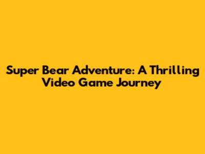 Super Bear Adventure: A Thrilling Video Game Journey