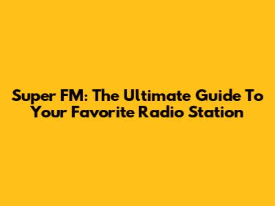 Super FM: The Ultimate Guide To Your Favorite Radio Station