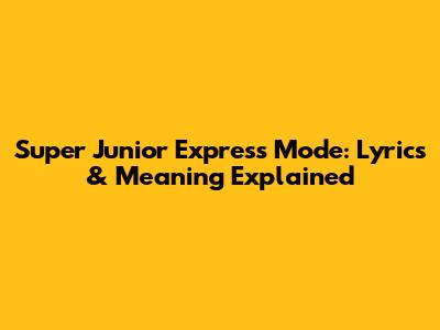 Super Junior Express Mode: Lyrics & Meaning Explained