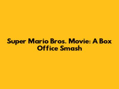 Super Mario Bros. Movie: A Box Office Smash