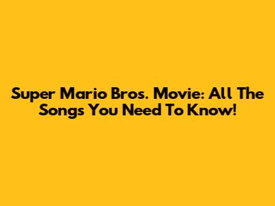 Super Mario Bros. Movie: All The Songs You Need To Know!