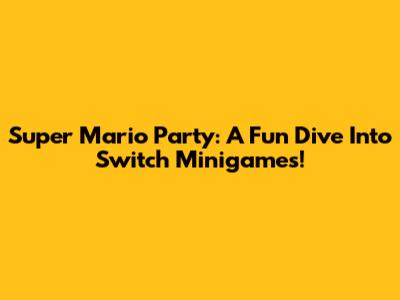 Super Mario Party: A Fun Dive Into Switch Minigames!