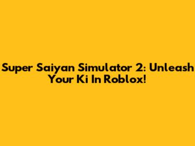 Super Saiyan Simulator 2: Unleash Your Ki In Roblox!