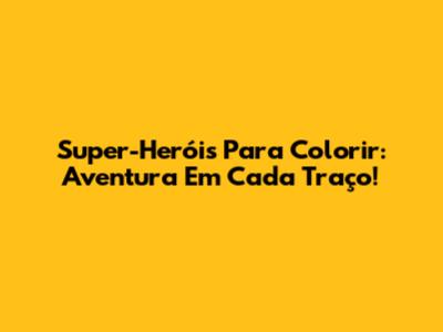 Super-Heróis Para Colorir: Aventura Em Cada Traço!