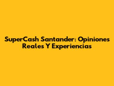 SuperCash Santander: Opiniones Reales Y Experiencias