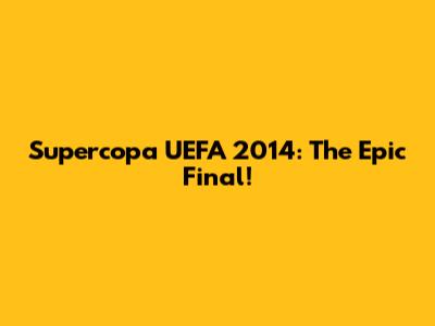 Supercopa UEFA 2014: The Epic Final!