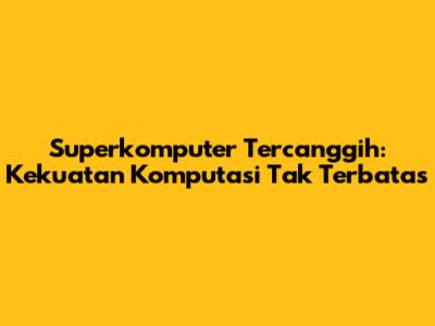 Superkomputer Tercanggih: Kekuatan Komputasi Tak Terbatas