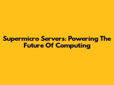 Supermicro Servers: Powering The Future Of Computing