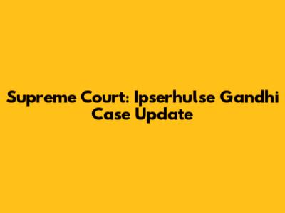 Supreme Court: Ipserhulse Gandhi Case Update
