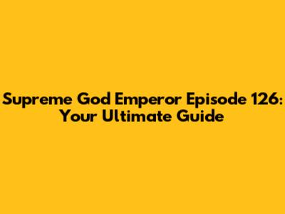 Supreme God Emperor Episode 126: Your Ultimate Guide