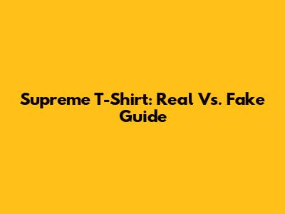 Supreme T-Shirt: Real Vs. Fake Guide