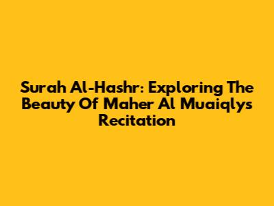 Surah Al-Hashr: Exploring The Beauty Of Maher Al Muaiqly's Recitation