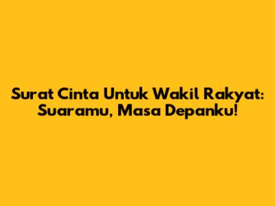 Surat Cinta Untuk Wakil Rakyat: Suaramu, Masa Depanku!