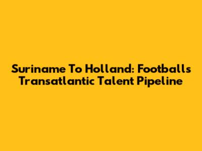 Suriname To Holland: Football's Transatlantic Talent Pipeline