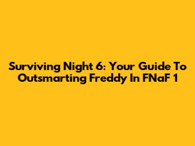 Surviving Night 6: Your Guide To Outsmarting Freddy In FNaF 1