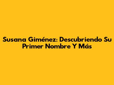 Susana Giménez: Descubriendo Su Primer Nombre Y Más