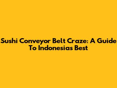Sushi Conveyor Belt Craze: A Guide To Indonesia's Best