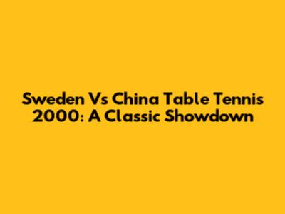 Sweden Vs China Table Tennis 2000: A Classic Showdown