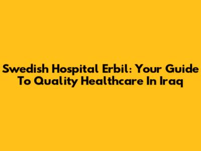Swedish Hospital Erbil: Your Guide To Quality Healthcare In Iraq