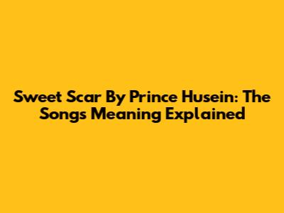 Sweet Scar By Prince Husein: The Song's Meaning Explained