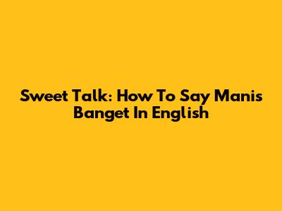 Sweet Talk: How To Say 'Manis Banget' In English
