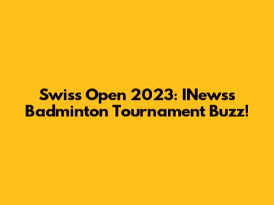 Swiss Open 2023: INews's Badminton Tournament Buzz!