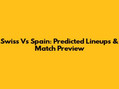 Swiss Vs Spain: Predicted Lineups & Match Preview