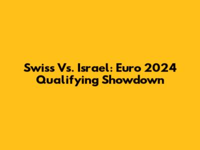 Swiss Vs. Israel: Euro 2024 Qualifying Showdown