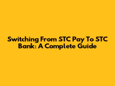 Switching From STC Pay To STC Bank: A Complete Guide