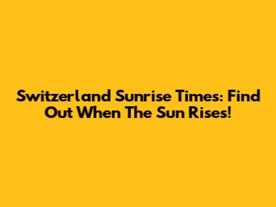 Switzerland Sunrise Times: Find Out When The Sun Rises!